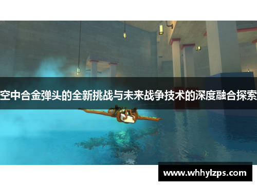 空中合金弹头的全新挑战与未来战争技术的深度融合探索