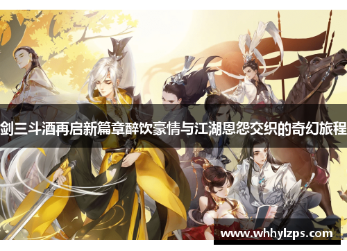 剑三斗酒再启新篇章醉饮豪情与江湖恩怨交织的奇幻旅程